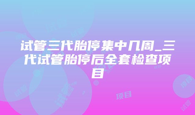 试管三代胎停集中几周_三代试管胎停后全套检查项目