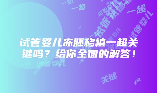 试管婴儿冻胚移植一超关键吗？给你全面的解答！