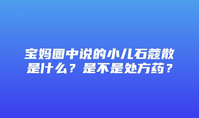 宝妈圈中说的小儿石蔻散是什么？是不是处方药？