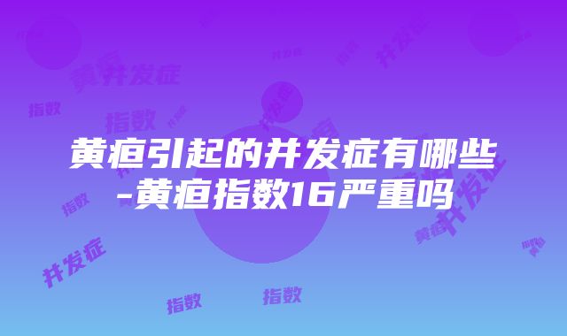 黄疸引起的并发症有哪些-黄疸指数16严重吗