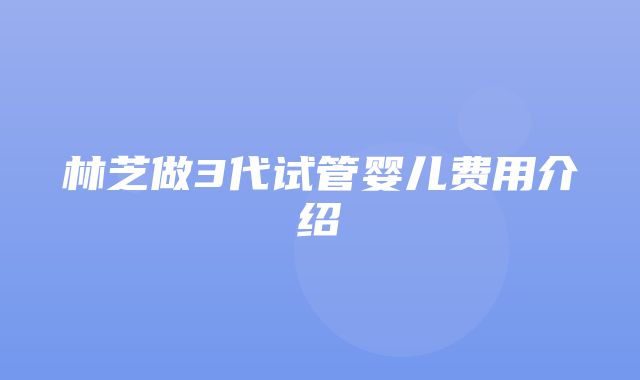 林芝做3代试管婴儿费用介绍