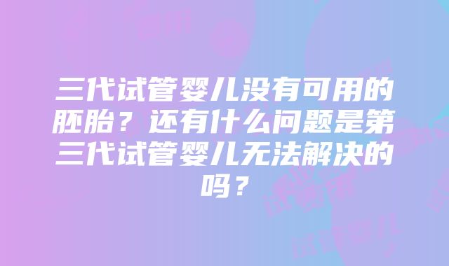 三代试管婴儿没有可用的胚胎？还有什么问题是第三代试管婴儿无法解决的吗？