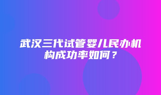 武汉三代试管婴儿民办机构成功率如何？