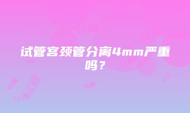 试管宫颈管分离4mm严重吗？