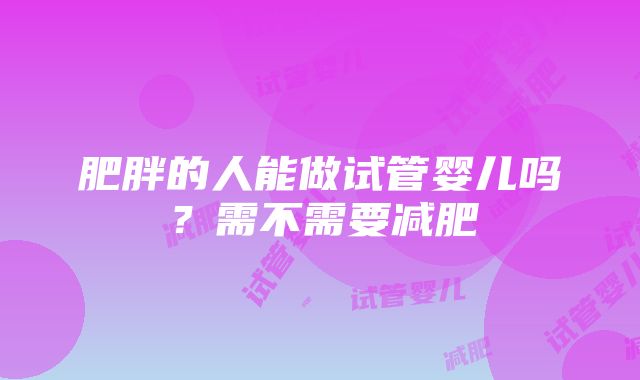 肥胖的人能做试管婴儿吗？需不需要减肥