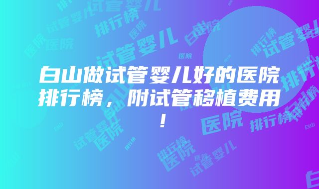 白山做试管婴儿好的医院排行榜，附试管移植费用！