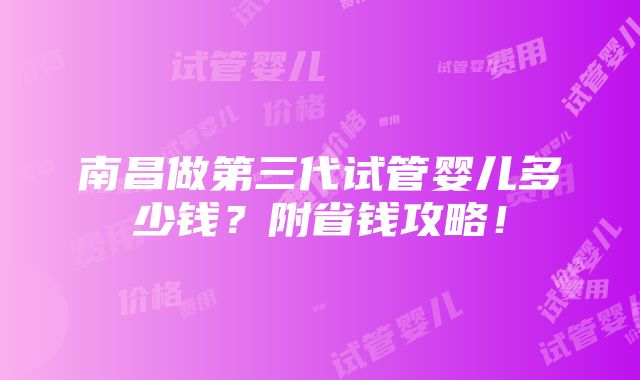 南昌做第三代试管婴儿多少钱？附省钱攻略！