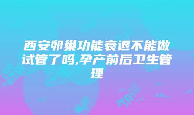 西安卵巢功能衰退不能做试管了吗,孕产前后卫生管理