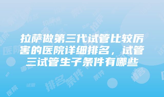 拉萨做第三代试管比较厉害的医院详细排名，试管三试管生子条件有哪些