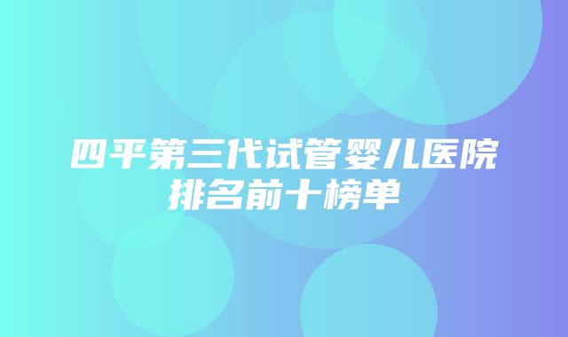 四平第三代试管婴儿医院排名前十榜单