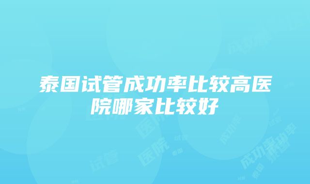 泰国试管成功率比较高医院哪家比较好