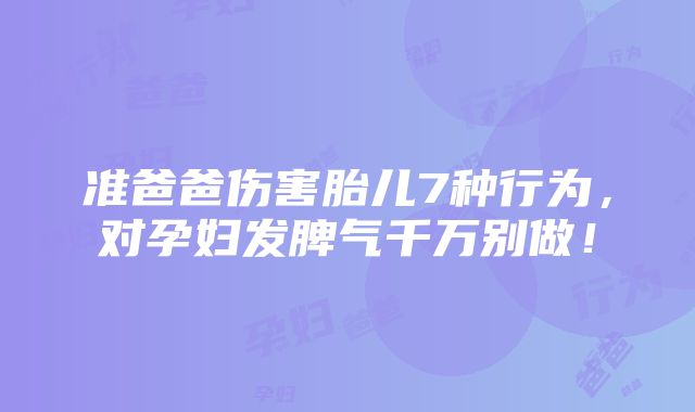 准爸爸伤害胎儿7种行为，对孕妇发脾气千万别做！