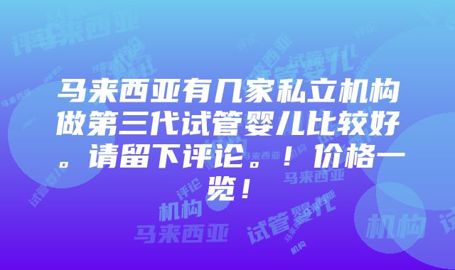 马来西亚有几家私立机构做第三代试管婴儿比较好。请留下评论。！价格一览！