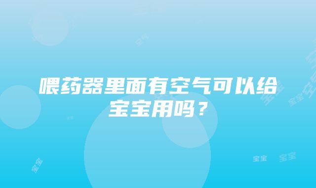 喂药器里面有空气可以给宝宝用吗？