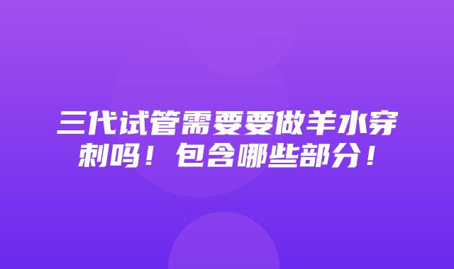 三代试管需要要做羊水穿刺吗！包含哪些部分！