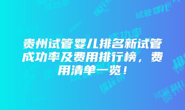 贵州试管婴儿排名新试管成功率及费用排行榜，费用清单一览！