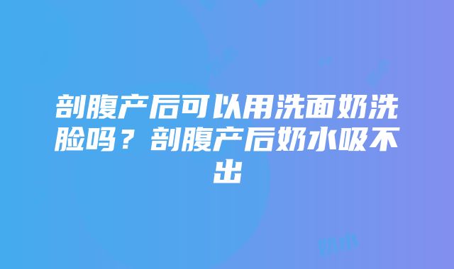 剖腹产后可以用洗面奶洗脸吗？剖腹产后奶水吸不出