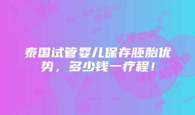 泰国试管婴儿保存胚胎优势，多少钱一疗程！