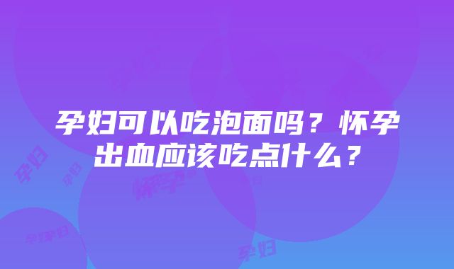 孕妇可以吃泡面吗？怀孕出血应该吃点什么？