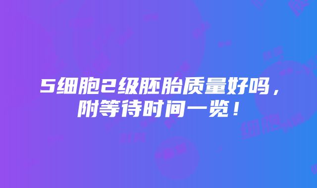 5细胞2级胚胎质量好吗，附等待时间一览！