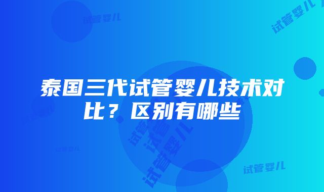 泰国三代试管婴儿技术对比？区别有哪些