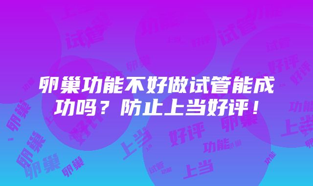 卵巢功能不好做试管能成功吗？防止上当好评！