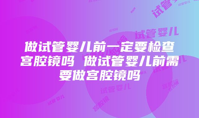 做试管婴儿前一定要检查宫腔镜吗 做试管婴儿前需要做宫腔镜吗