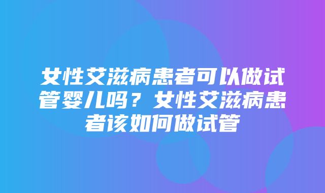 女性艾滋病患者可以做试管婴儿吗？女性艾滋病患者该如何做试管