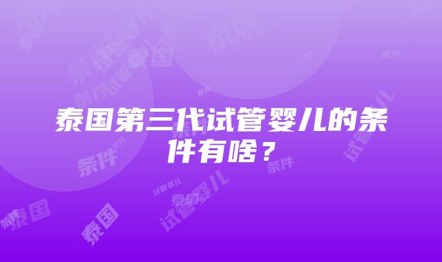 泰国第三代试管婴儿的条件有啥？