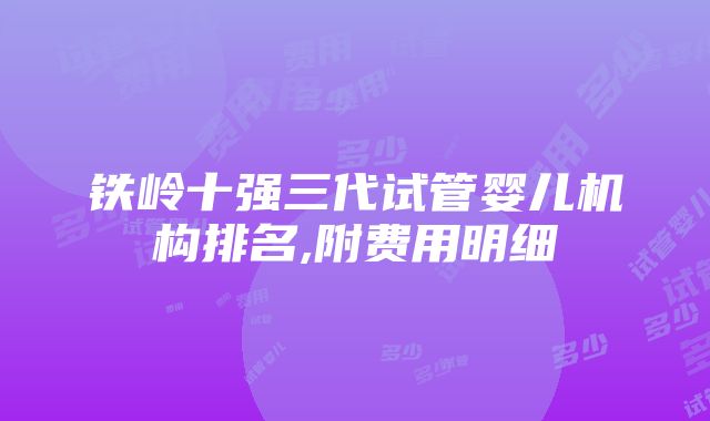 铁岭十强三代试管婴儿机构排名,附费用明细