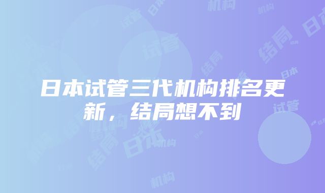 日本试管三代机构排名更新，结局想不到