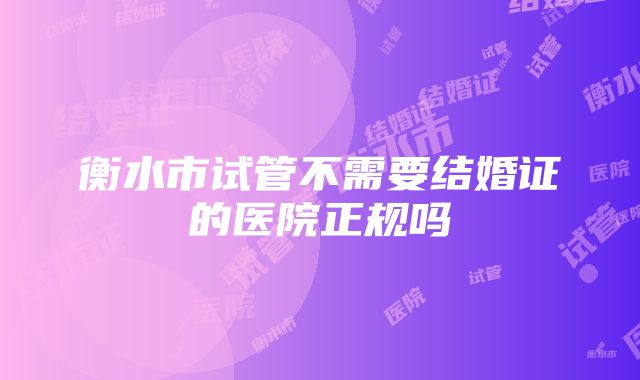 衡水市试管不需要结婚证的医院正规吗