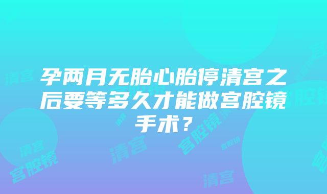 孕两月无胎心胎停清宫之后要等多久才能做宫腔镜手术？