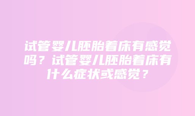 试管婴儿胚胎着床有感觉吗？试管婴儿胚胎着床有什么症状或感觉？