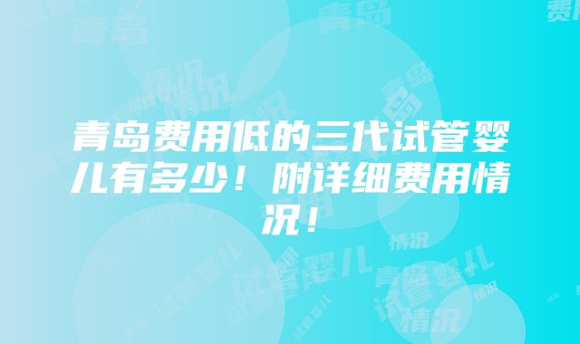 青岛费用低的三代试管婴儿有多少！附详细费用情况！