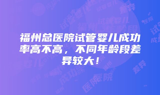 福州总医院试管婴儿成功率高不高，不同年龄段差异较大！