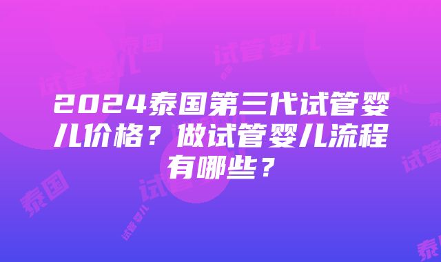 2024泰国第三代试管婴儿价格？做试管婴儿流程有哪些？