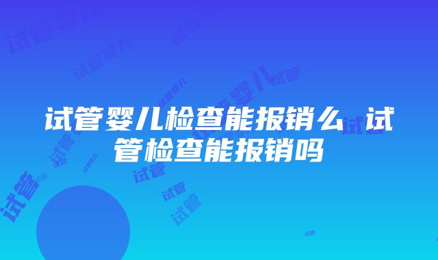 试管婴儿检查能报销么 试管检查能报销吗