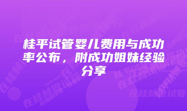 桂平试管婴儿费用与成功率公布，附成功姐妹经验分享