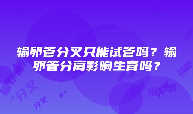 输卵管分叉只能试管吗？输卵管分离影响生育吗？