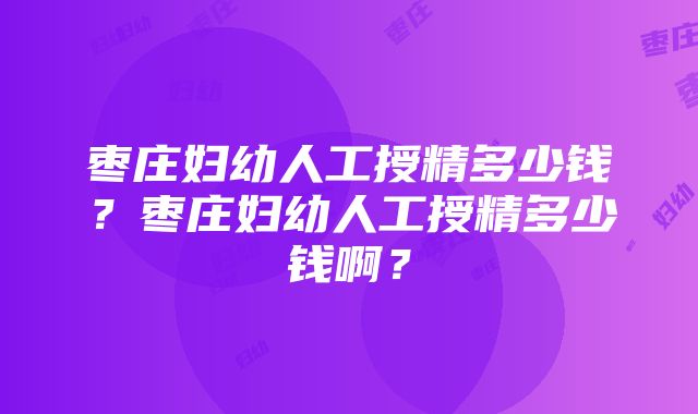 枣庄妇幼人工授精多少钱？枣庄妇幼人工授精多少钱啊？