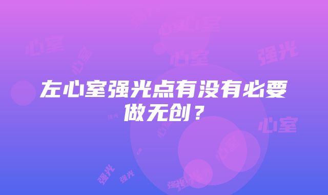 左心室强光点有没有必要做无创？