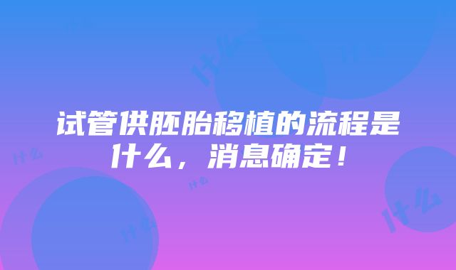 试管供胚胎移植的流程是什么，消息确定！