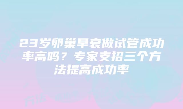 23岁卵巢早衰做试管成功率高吗？专家支招三个方法提高成功率