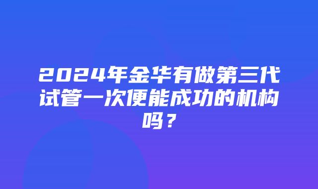 2024年金华有做第三代试管一次便能成功的机构吗？