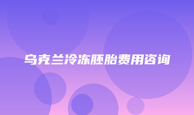 乌克兰冷冻胚胎费用咨询