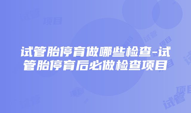 试管胎停育做哪些检查-试管胎停育后必做检查项目