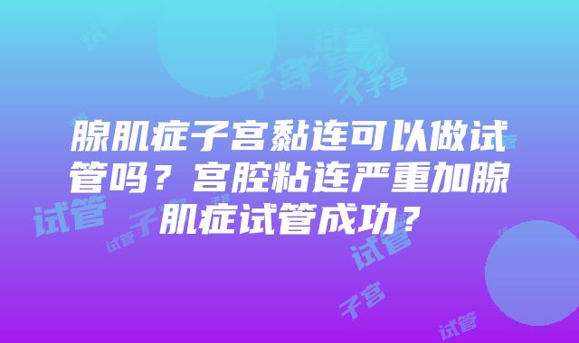 腺肌症子宫黏连可以做试管吗？宫腔粘连严重加腺肌症试管成功？