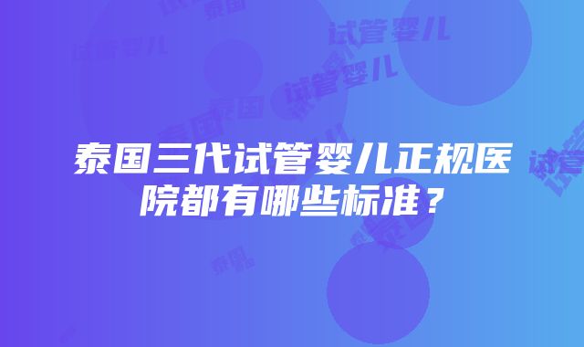 泰国三代试管婴儿正规医院都有哪些标准？