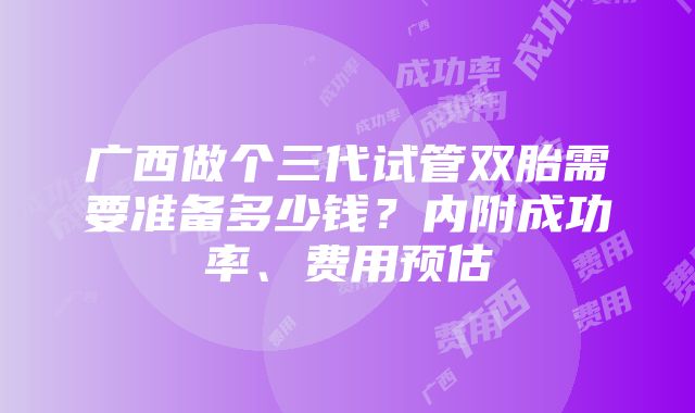 广西做个三代试管双胎需要准备多少钱？内附成功率、费用预估